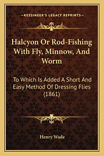 Halcyon Or Rod-Fishing With Fly, Minnow, And Worm: To Which Is Added A Short And Easy Method Of Dressing Flies (1861) (9781164663423) by Wade, Henry