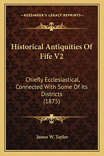 Historical Antiquities Of Fife V2: Chiefly Ecclesiastical, Connected With Some Of Its Districts (1875) (9781164670742) by Taylor, Dr James W