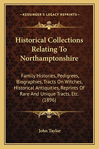 Historical Collections Relating To Northamptonshire: Family Histories, Pedigrees, Biographies, Tracts On Witches, Historical Antiquities, Reprints Of Rare And Unique Tracts, Etc. (1896) (9781164670797) by Taylor, Lecturer In Classics John