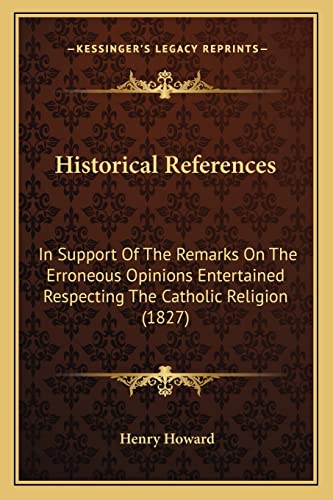 Historical References: In Support Of The Remarks On The Erroneous Opinions Entertained Respecting The Catholic Religion (1827) (9781164671220) by Howard, Henry