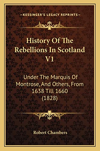 History Of The Rebellions In Scotland V1: Under The Marquis Of Montrose, And Others, From 1638 Till 1660 (1828) (9781164673705) by Chambers, Professor Robert