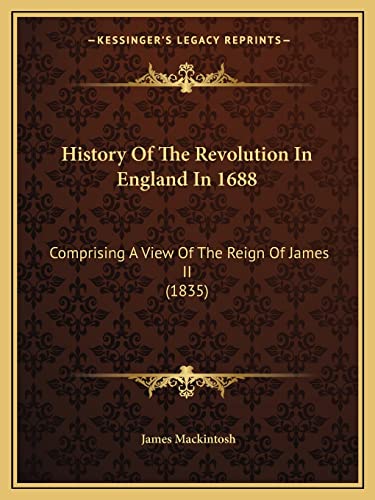 History Of The Revolution In England In 1688: Comprising A View Of The Reign Of James II (1835) (9781164673774) by Mackintosh Sir, James