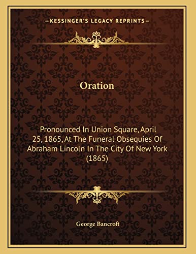 Oration: Pronounced In Union Square, April 25, 1865, At The Funeral Obsequies Of Abraham Lincoln In The City Of New York (1865) (9781164675600) by Bancroft, George