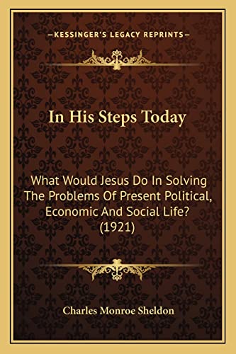 In His Steps Today: What Would Jesus Do In Solving The Problems Of Present Political, Economic And Social Life? (1921) (9781164679042) by Sheldon, Charles Monroe