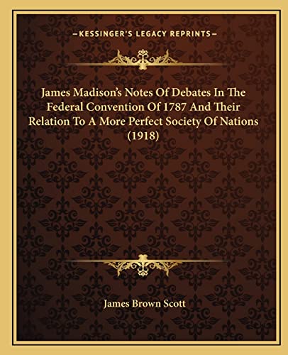 James Madison's Notes Of Debates In The Federal Convention Of 1787 And Their Relation To A More Perfect Society Of Nations (1918) (9781164682059) by Scott, James Brown