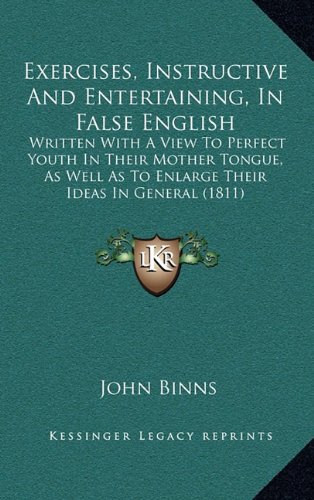 Exercises, Instructive And Entertaining, In False English: Written With A View To Perfect Youth In Their Mother Tongue, As Well As To Enlarge Their Ideas In General (1811) (9781164691204) by Binns, John