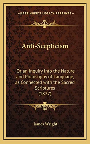 Anti-Scepticism: Or an Inquiry Into the Nature and Philosophy of Language, as Connected with the Sacred Scriptures (1827) (9781164692966) by Wright, James