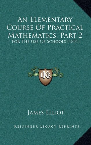 An Elementary Course Of Practical Mathematics, Part 2: For The Use Of Schools (1851) (9781164699040) by Elliot, James