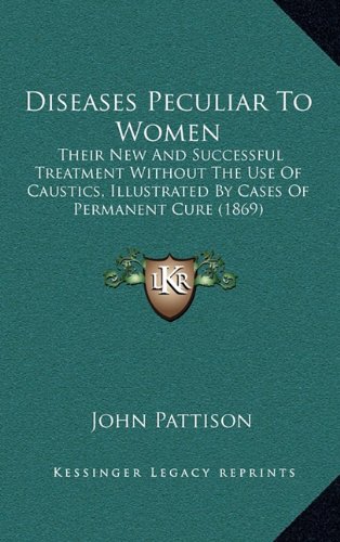 Diseases Peculiar To Women: Their New And Successful Treatment Without The Use Of Caustics, Illustrated By Cases Of Permanent Cure (1869) (9781164708223) by Pattison, John