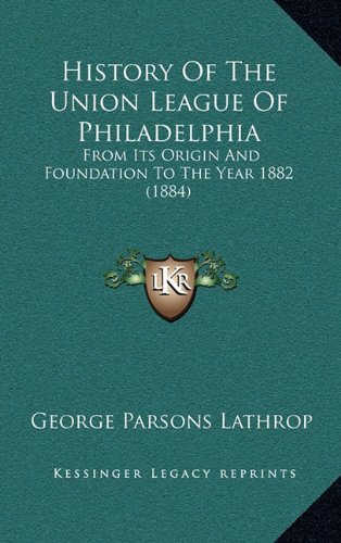 History Of The Union League Of Philadelphia: From Its Origin And Foundation To The Year 1882 (1884) (9781164709954) by Lathrop, George Parsons