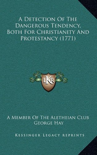 A Detection Of The Dangerous Tendency, Both For Christianity And Protestancy (1771) (9781164712428) by A Member Of The Aletheian Club; Hay, George