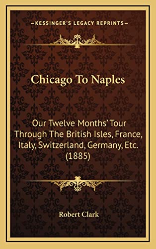 Chicago To Naples: Our Twelve Months' Tour Through The British Isles, France, Italy, Switzerland, Germany, Etc. (1885) (9781164714286) by Clark, Robert
