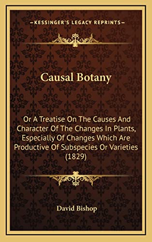 Causal Botany: Or A Treatise On The Causes And Character Of The Changes In Plants, Especially Of Changes Which Are Productive Of Subspecies Or Varieties (1829) (9781164716297) by Bishop, David