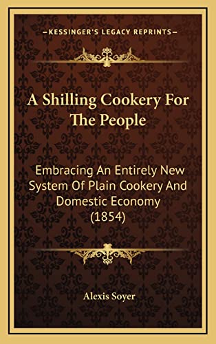 Beispielbild fr A Shilling Cookery For The People: Embracing An Entirely New System Of Plain Cookery And Domestic Economy (1854) zum Verkauf von Lucky's Textbooks