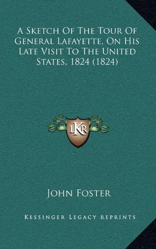 A Sketch Of The Tour Of General Lafayette, On His Late Visit To The United States, 1824 (1824) (9781164731986) by Foster, John