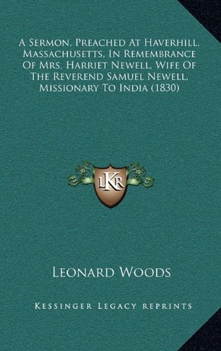 A Sermon, Preached At Haverhill, Massachusetts, In Remembrance Of Mrs. Harriet Newell, Wife Of The Reverend Samuel Newell, Missionary To India (1830) (9781164733225) by Woods, Leonard