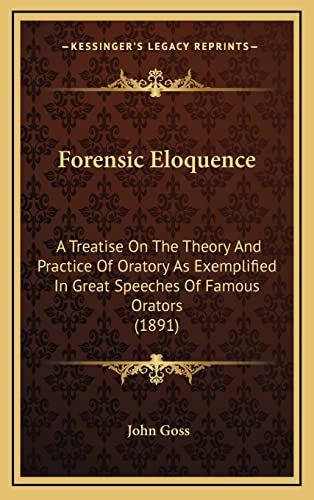 Forensic Eloquence: A Treatise On The Theory And Practice Of Oratory As Exemplified In Great Speeches Of Famous Orators (1891) (9781164743606) by Goss, John