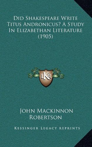 Did Shakespeare Write Titus Andronicus? A Study In Elizabethan Literature (1905) (9781164745075) by Robertson, John Mackinnon