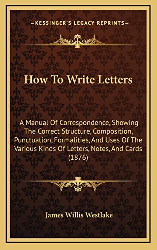 Stock image for How To Write Letters: A Manual Of Correspondence, Showing The Correct Structure, Composition, Punctuation, Formalities, And Uses Of The Various Kinds Of Letters, Notes, And Cards (1876) for sale by California Books