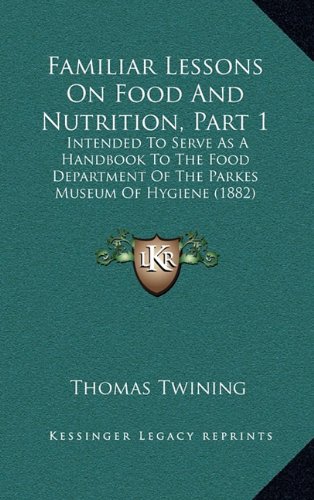 Familiar Lessons On Food And Nutrition, Part 1: Intended To Serve As A Handbook To The Food Department Of The Parkes Museum Of Hygiene (1882) (9781164749103) by Twining, Thomas