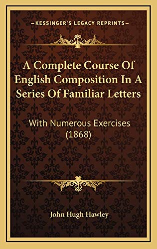 A Complete Course Of English Composition In A Series Of Familiar Letters: With Numerous Exercises (1868) (9781164752554) by Hawley, John Hugh