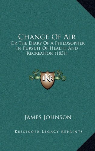 Change Of Air: Or The Diary Of A Philosopher In Pursuit Of Health And Recreation (1831) (9781164761969) by Johnson, James