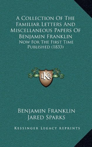 A Collection Of The Familiar Letters And Miscellaneous Papers Of Benjamin Franklin: Now For The First Time Published (1833) (9781164763277) by Franklin, Benjamin