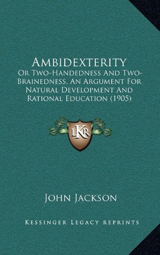 Ambidexterity: Or Two-Handedness And Two-Brainedness, An Argument For Natural Development And Rational Education (1905) (9781164764298) by Jackson, John