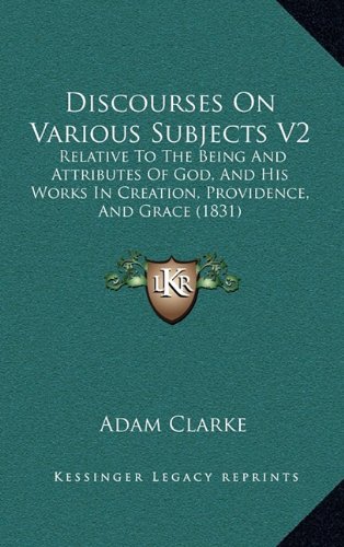 Discourses On Various Subjects V2: Relative To The Being And Attributes Of God, And His Works In Creation, Providence, And Grace (1831) (9781164766650) by Clarke, Adam