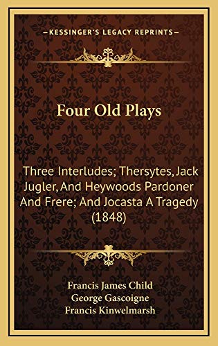 Four Old Plays: Three Interludes; Thersytes, Jack Jugler, And Heywoods Pardoner And Frere; And Jocasta A Tragedy (1848) (9781164768845) by Child, Francis James; Gascoigne, George; Kinwelmarsh, Francis