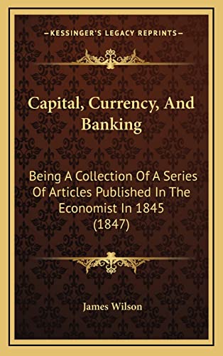 Capital, Currency, And Banking: Being A Collection Of A Series Of Articles Published In The Economist In 1845 (1847) (9781164770206) by Wilson, James