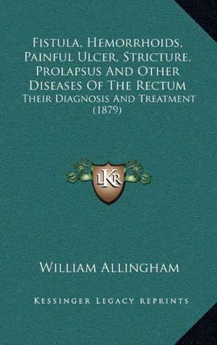 Fistula, Hemorrhoids, Painful Ulcer, Stricture, Prolapsus And Other Diseases Of The Rectum: Their Diagnosis And Treatment (1879) (9781164777397) by Allingham, William