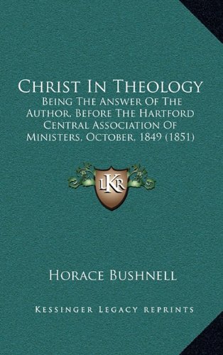 Christ In Theology: Being The Answer Of The Author, Before The Hartford Central Association Of Ministers, October, 1849 (1851) (9781164777977) by Bushnell, Horace