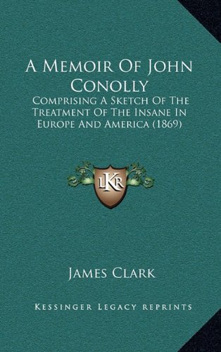 A Memoir Of John Conolly: Comprising A Sketch Of The Treatment Of The Insane In Europe And America (1869) (9781164778493) by Clark, James