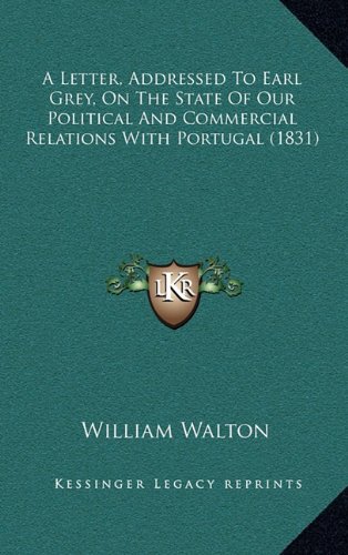 A Letter, Addressed To Earl Grey, On The State Of Our Political And Commercial Relations With Portugal (1831) (9781164781028) by Walton, William