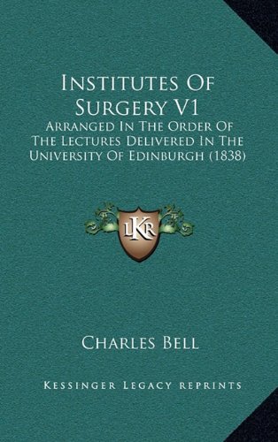 Institutes Of Surgery V1: Arranged In The Order Of The Lectures Delivered In The University Of Edinburgh (1838) (9781164782803) by Bell, Charles