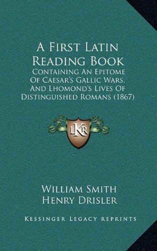 A First Latin Reading Book: Containing An Epitome Of Caesar's Gallic Wars, And Lhomond's Lives Of Distinguished Romans (1867) (9781164790365) by Smith, William; Drisler, Henry