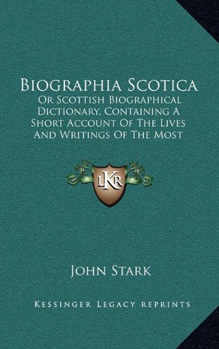Biographia Scotica: Or Scottish Biographical Dictionary, Containing A Short Account Of The Lives And Writings Of The Most Eminent Persons And Remarkable Characters (1805) (9781164798750) by Stark, John