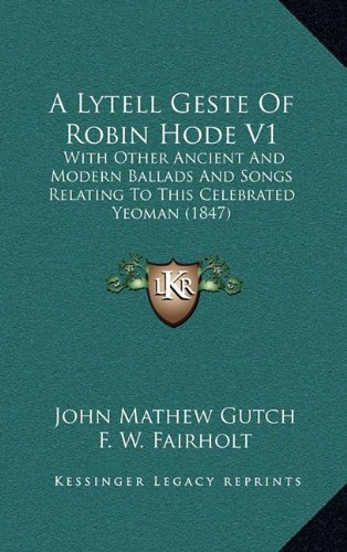 A Lytell Geste Of Robin Hode V1: With Other Ancient And Modern Ballads And Songs Relating To This Celebrated Yeoman (1847) (9781164799757) by Gutch, John Mathew; Fairholt, F. W.