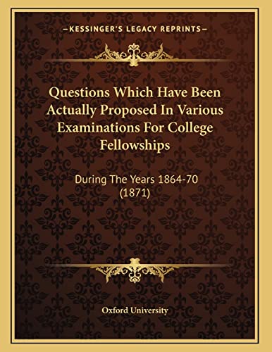 Questions Which Have Been Actually Proposed In Various Examinations For College Fellowships: During The Years 1864-70 (1871) (9781164819288) by Oxford University