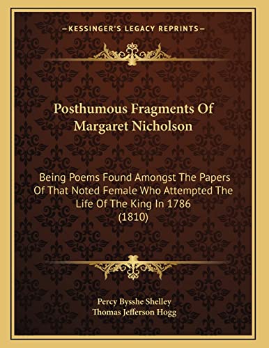 Posthumous Fragments Of Margaret Nicholson: Being Poems Found Amongst The Papers Of That Noted Female Who Attempted The Life Of The King In 1786 (1810) (9781164819479) by Shelley, Professor Percy Bysshe; Hogg, Thomas Jefferson