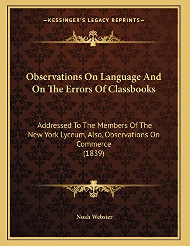 Observations On Language And On The Errors Of Classbooks: Addressed To The Members Of The New York Lyceum, Also, Observations On Commerce (1839) (9781164822462) by Webster, Noah