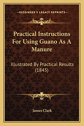 Practical Instructions For Using Guano As A Manure: Illustrated By Practical Results (1845) (9781164826255) by Clark Sir, James