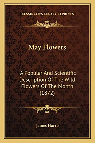 May Flowers: A Popular And Scientific Description Of The Wild Flowers Of The Month (1872) (9781164828457) by Harris, James