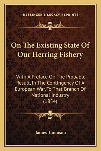 On The Existing State Of Our Herring Fishery: With A Preface On The Probable Result, In The Contingency Of A European War, To That Branch Of National Industry (1854) (9781164829539) by Thomson Gen, James