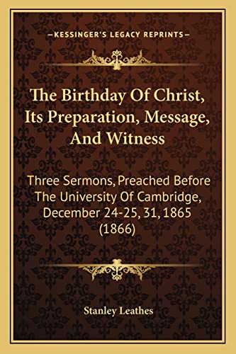 The Birthday Of Christ, Its Preparation, Message, And Witness: Three Sermons, Preached Before The University Of Cambridge, December 24-25, 31, 1865 (1866) (9781164830351) by Leathes, Stanley
