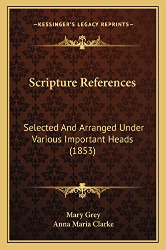 Scripture References: Selected And Arranged Under Various Important Heads (1853) (9781164834076) by Grey, Mary; Clarke, Anna Maria