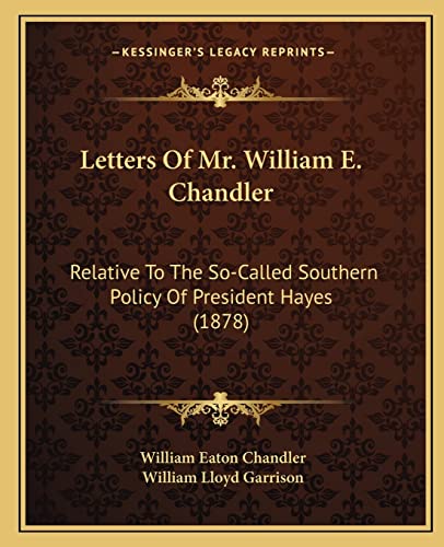 Letters Of Mr. William E. Chandler: Relative To The So-Called Southern Policy Of President Hayes (1878) (9781164834830) by Chandler, William Eaton; Garrison, William Lloyd