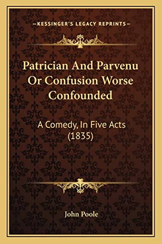 Patrician And Parvenu Or Confusion Worse Confounded: A Comedy, In Five Acts (1835) (9781164835677) by Poole, John