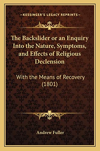 The Backslider or an Enquiry Into the Nature, Symptoms, and Effects of Religious Declension: With the Means of Recovery (1801) (9781164838043) by Fuller, Andrew
